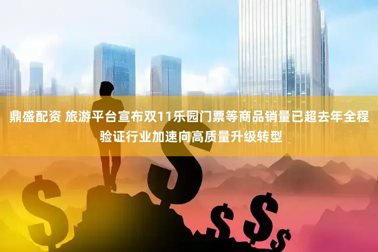 鼎盛配资 旅游平台宣布双11乐园门票等商品销量已超去年全程 验证行业加速向高质量升级转型