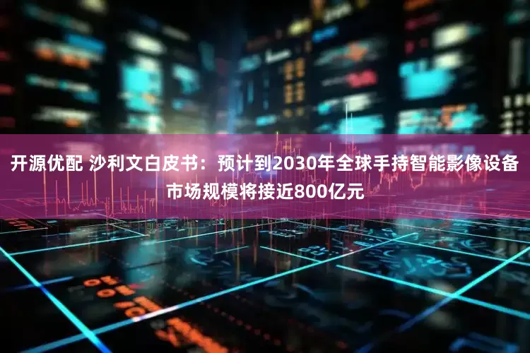 开源优配 沙利文白皮书：预计到2030年全球手持智能影像设备市场规模将接近800亿元
