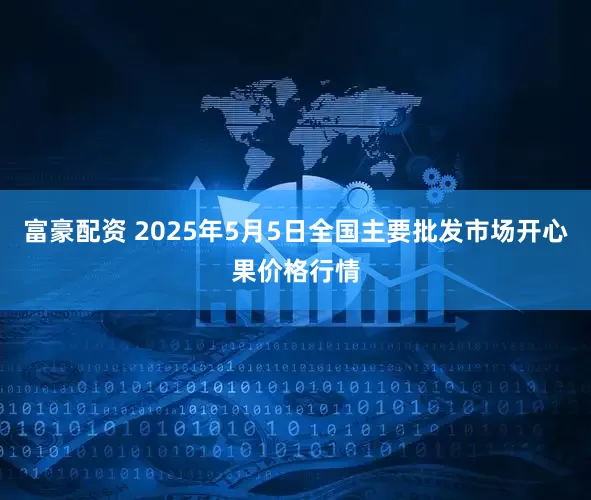 富豪配资 2025年5月5日全国主要批发市场开心果价格行情