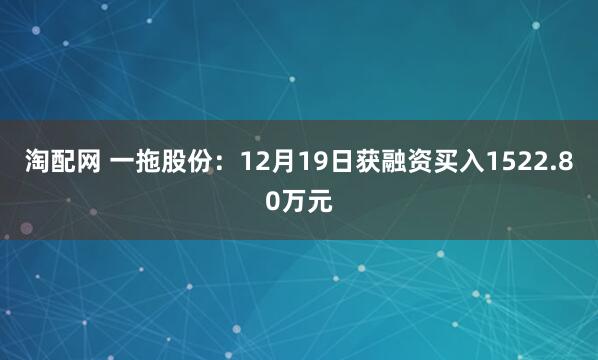 淘配网 一拖股份：12月19日获融资买入1522.80万元