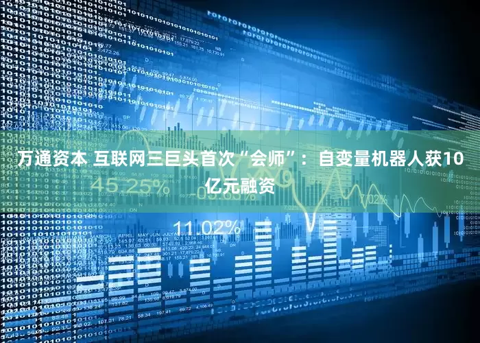 万通资本 互联网三巨头首次“会师”：自变量机器人获10亿元融资