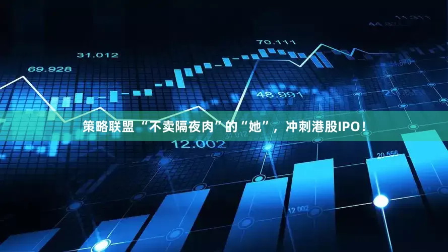 策略联盟 “不卖隔夜肉”的“她”，冲刺港股IPO！