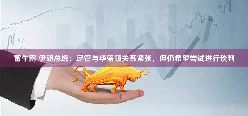 富牛网 伊朗总统：尽管与华盛顿关系紧张，但仍希望尝试进行谈判