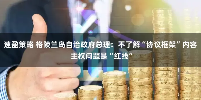速盈策略 格陵兰岛自治政府总理：不了解“协议框架”内容 主权问题是“红线”