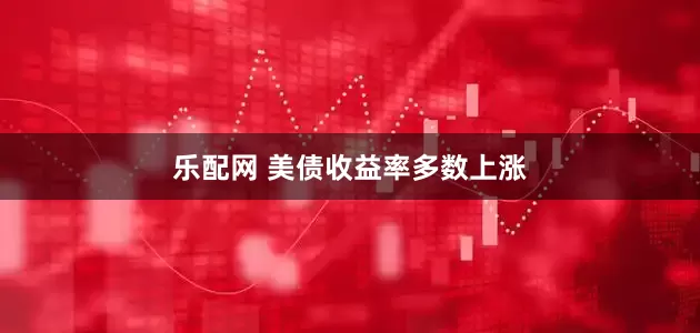 乐配网 美债收益率多数上涨