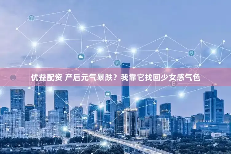 优益配资 产后元气暴跌？我靠它找回少女感气色