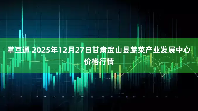 掌互通 2025年12月27日甘肃武山县蔬菜产业发展中心价格行情