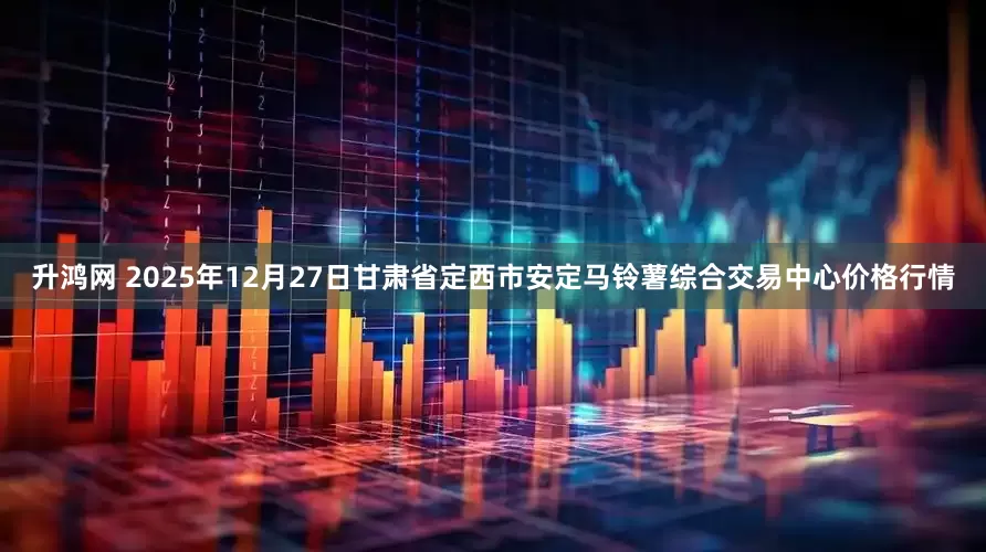 升鸿网 2025年12月27日甘肃省定西市安定马铃薯综合交易中心价格行情