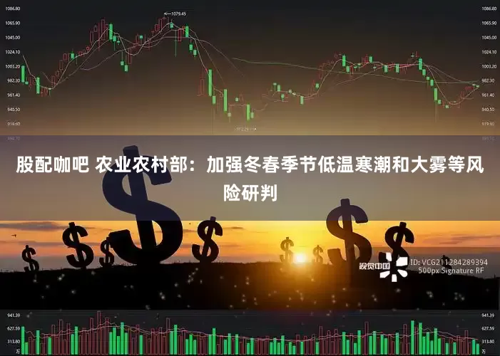 股配咖吧 农业农村部：加强冬春季节低温寒潮和大雾等风险研判