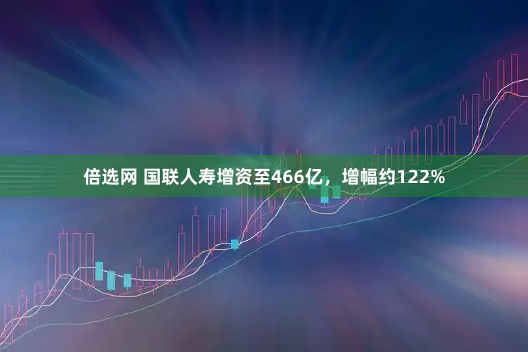 倍选网 国联人寿增资至466亿，增幅约122%