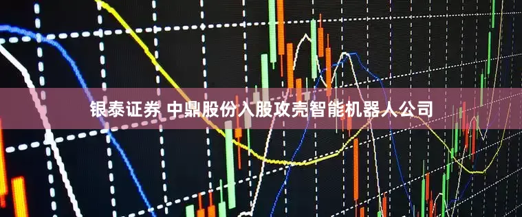银泰证券 中鼎股份入股攻壳智能机器人公司