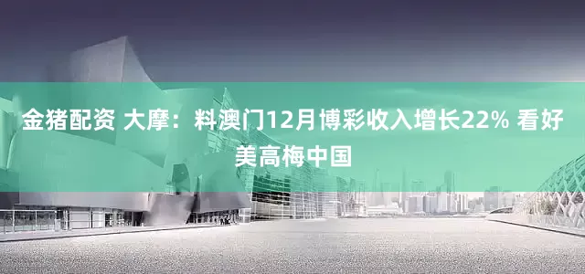 金猪配资 大摩：料澳门12月博彩收入增长22% 看好美高梅中国