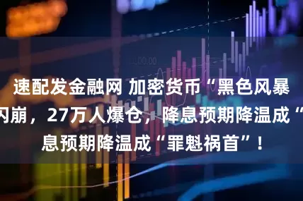 速配发金融网 加密货币“黑色风暴”：比特币闪崩，27万人爆仓，降息预期降温成“罪魁祸首”！