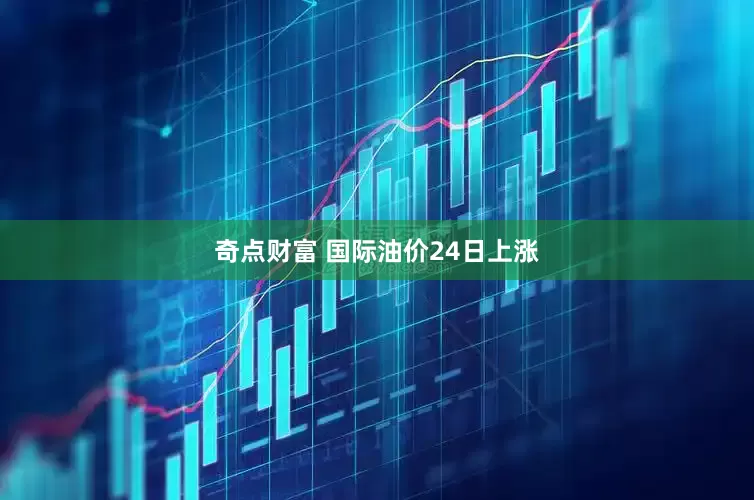 奇点财富 国际油价24日上涨