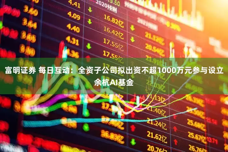 富明证券 每日互动：全资子公司拟出资不超1000万元参与设立余杭AI基金