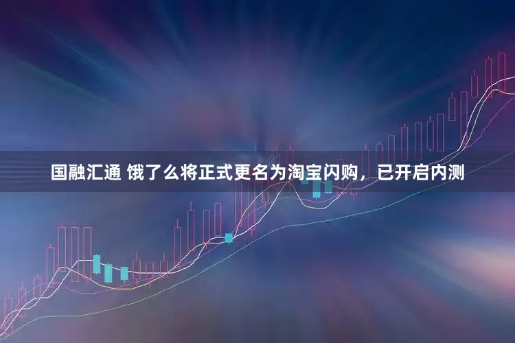 国融汇通 饿了么将正式更名为淘宝闪购，已开启内测