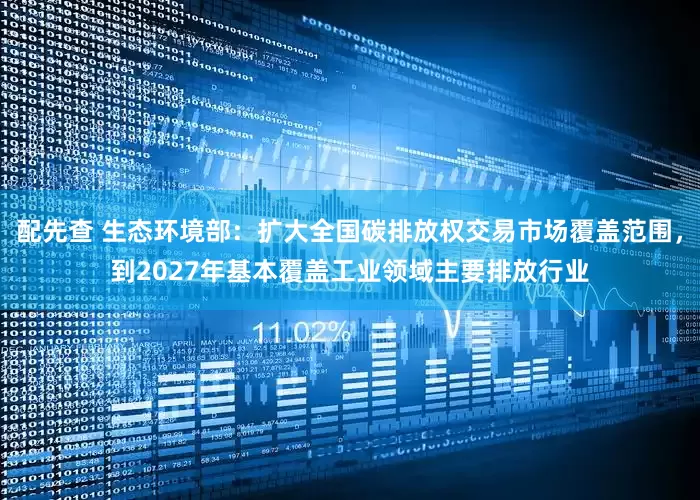 配先查 生态环境部：扩大全国碳排放权交易市场覆盖范围，到2027年基本覆盖工业领域主要排放行业