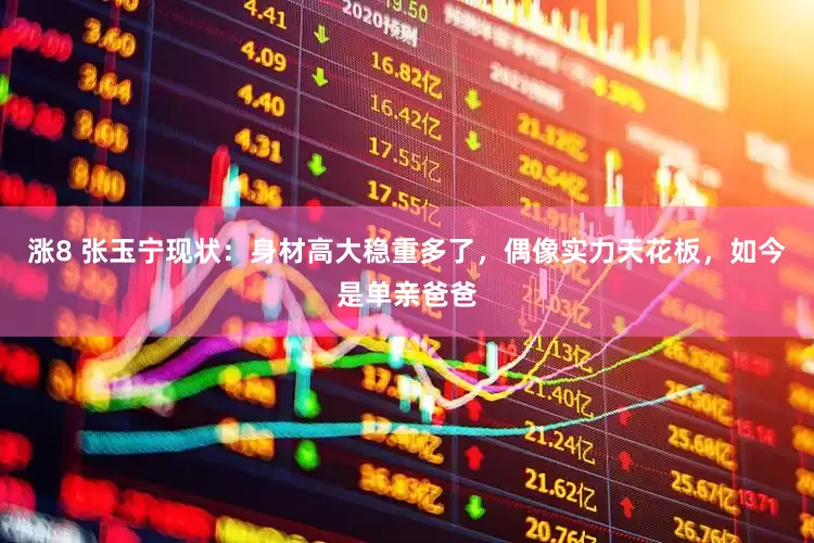 涨8 张玉宁现状：身材高大稳重多了，偶像实力天花板，如今是单亲爸爸