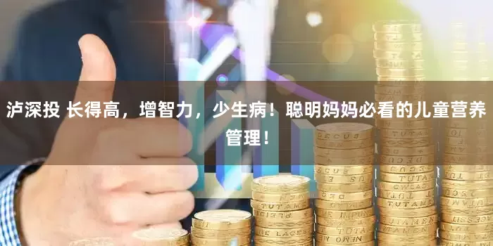 泸深投 长得高，增智力，少生病！聪明妈妈必看的儿童营养管理！