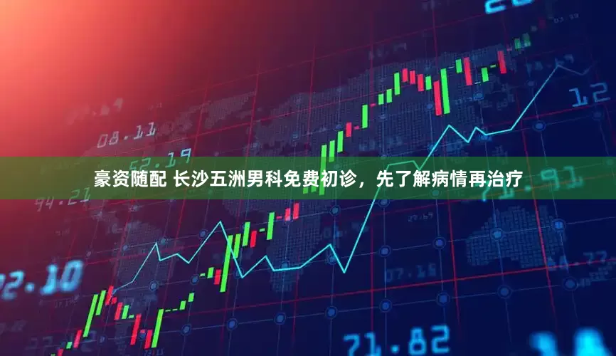 豪资随配 长沙五洲男科免费初诊，先了解病情再治疗