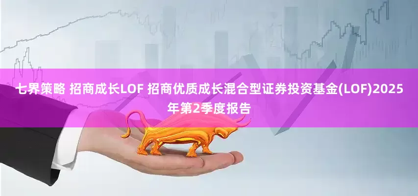七界策略 招商成长LOF 招商优质成长混合型证券投资基金(LOF)2025年第2季度报告